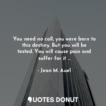You need no call, you were born to this destiny. But you will be tested. You will cause pain and suffer for it …