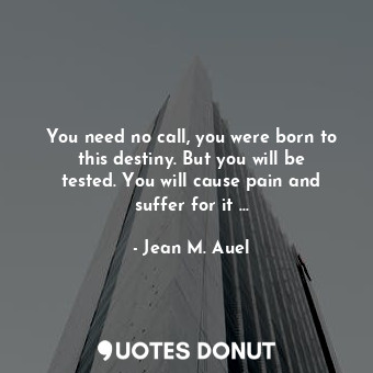  You need no call, you were born to this destiny. But you will be tested. You wil... - Jean M. Auel - Quotes Donut