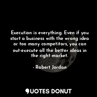 Execution is everything. Even if you start a business with the wrong idea or too many competitors, you can out-execute all the better ideas in the right market.