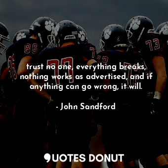 trust no one, everything breaks, nothing works as advertised, and if anything can go wrong, it will.