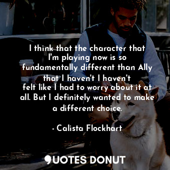  I think that the character that I&#39;m playing now is so fundamentally differen... - Calista Flockhart - Quotes Donut