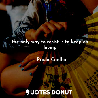  the only way to resist is to keep on loving... - Paulo Coelho - Quotes Donut