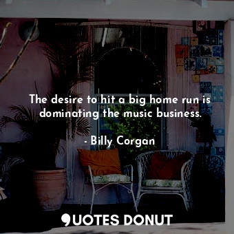  The desire to hit a big home run is dominating the music business.... - Billy Corgan - Quotes Donut