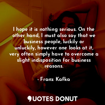  I hope it is nothing serious. On the other hand, I must also say that we busines... - Franz Kafka - Quotes Donut