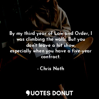  By my third year of Law and Order, I was climbing the walls. But you don&#39;t l... - Chris Noth - Quotes Donut