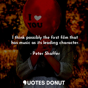  I think possibly the first film that has music as its leading character.... - Peter Shaffer - Quotes Donut