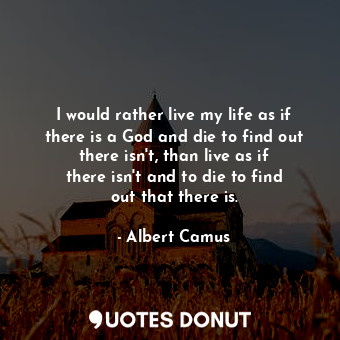 I would rather live my life as if there is a God and die to find out there isn&#39;t, than live as if there isn&#39;t and to die to find out that there is.