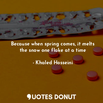  Because when spring comes, it melts the snow one flake at a time... - Khaled Hosseini - Quotes Donut