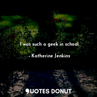  I was such a geek in school.... - Katherine Jenkins - Quotes Donut