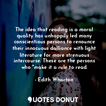 The idea that reading is a moral quality has unhappily led many conscientious persons to renounce their innocuous dalliance with light literature for more strenuous intercourse. These are the persons who "make it a rule to read.