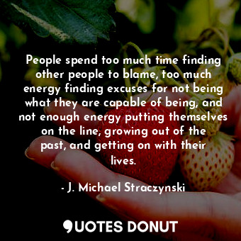 People spend too much time finding other people to blame, too much energy finding excuses for not being what they are capable of being, and not enough energy putting themselves on the line, growing out of the past, and getting on with their lives.