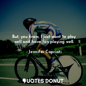  But, you know, I just want to play well and have fun playing well.... - Jennifer Capriati - Quotes Donut