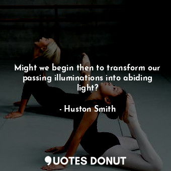  Might we begin then to transform our passing illuminations into abiding light?... - Huston Smith - Quotes Donut