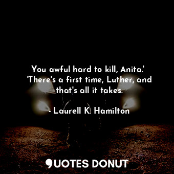 You awful hard to kill, Anita.'  'There's a first time, Luther, and that's all it takes.