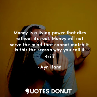 Money is a living power that dies without its root. Money will not serve the mind that cannot match it. Is this the reason why you call it evil?