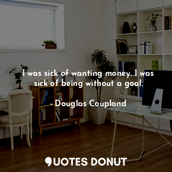  I was sick of wanting money. I was sick of being without a goal.... - Douglas Coupland - Quotes Donut