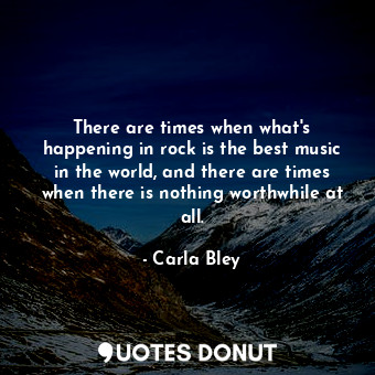  There are times when what&#39;s happening in rock is the best music in the world... - Carla Bley - Quotes Donut