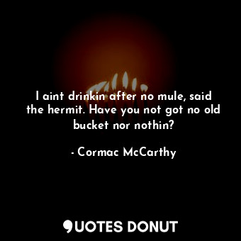  I aint drinkin after no mule, said the hermit. Have you not got no old bucket no... - Cormac McCarthy - Quotes Donut