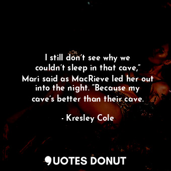 I still don’t see why we couldn’t sleep in that cave,” Mari said as MacRieve led her out into the night. “Because my cave’s better than their cave.