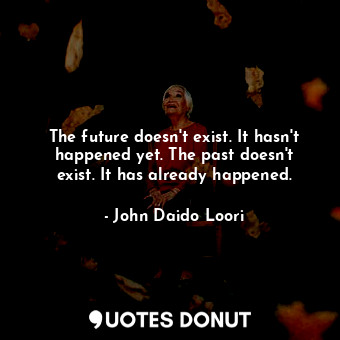 The future doesn't exist. It hasn't happened yet. The past doesn't exist. It has already happened.