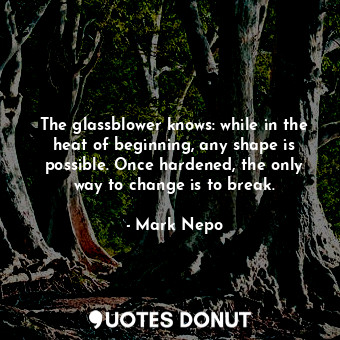  The glassblower knows: while in the heat of beginning, any shape is possible. On... - Mark Nepo - Quotes Donut