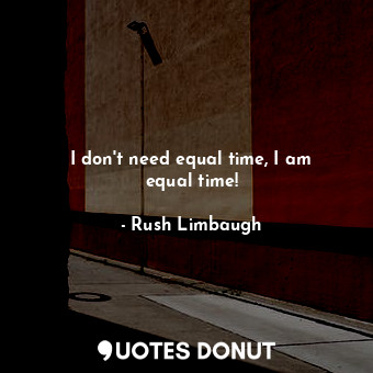I don&#39;t need equal time, I am equal time!