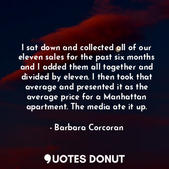  I sat down and collected all of our eleven sales for the past six months and I a... - Barbara Corcoran - Quotes Donut