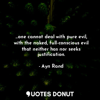 ...one cannot deal with pure evil, with the naked, full-conscious evil that neither has nor seeks justification.