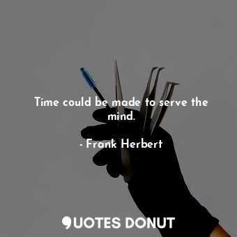 Time could be made to serve the mind.