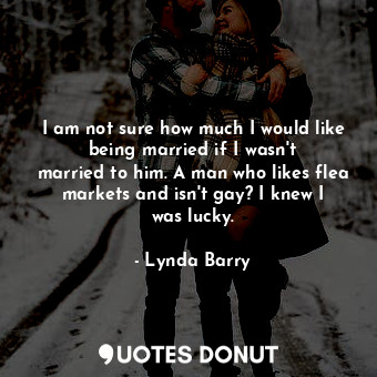  I am not sure how much I would like being married if I wasn&#39;t married to him... - Lynda Barry - Quotes Donut
