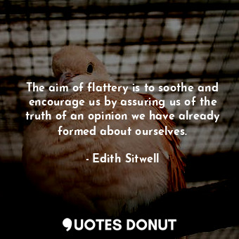 The aim of flattery is to soothe and encourage us by assuring us of the truth of an opinion we have already formed about ourselves.