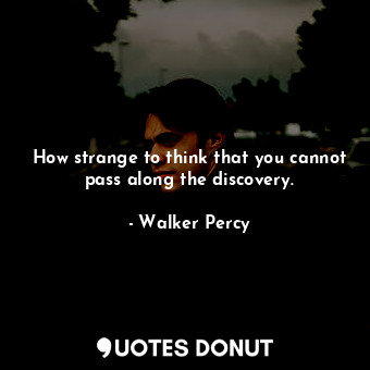  How strange to think that you cannot pass along the discovery.... - Walker Percy - Quotes Donut