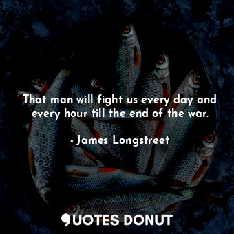  That man will fight us every day and every hour till the end of the war.... - James Longstreet - Quotes Donut