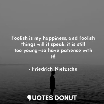 Foolish is my happiness, and foolish things will it speak: it is still too young—so have patience with it!