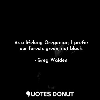  As a lifelong Oregonian, I prefer our forests green, not black.... - Greg Walden - Quotes Donut