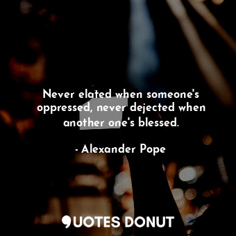  Never elated when someone&#39;s oppressed, never dejected when another one&#39;s... - Alexander Pope - Quotes Donut