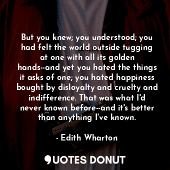  But you knew; you understood; you had felt the world outside tugging at one with... - Edith Wharton - Quotes Donut