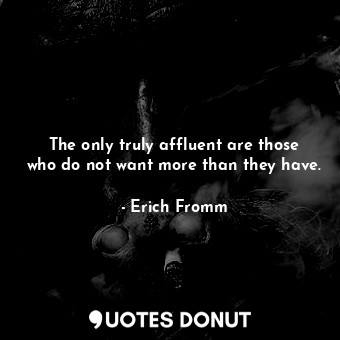  The only truly affluent are those who do not want more than they have.... - Erich Fromm - Quotes Donut