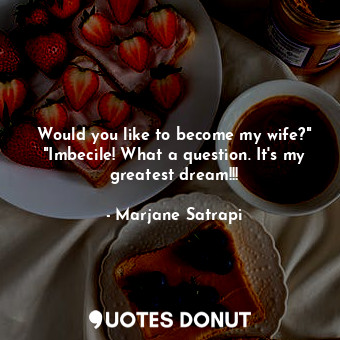  Would you like to become my wife?" "Imbecile! What a question. It's my greatest ... - Marjane Satrapi - Quotes Donut