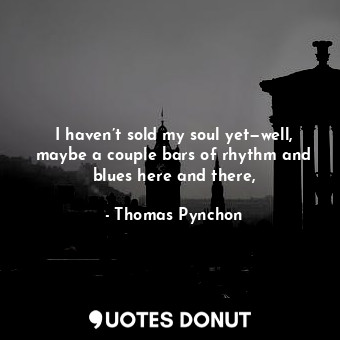  I haven’t sold my soul yet—well, maybe a couple bars of rhythm and blues here an... - Thomas Pynchon - Quotes Donut