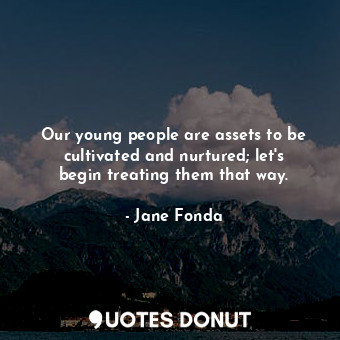 Our young people are assets to be cultivated and nurtured; let&#39;s begin treating them that way.