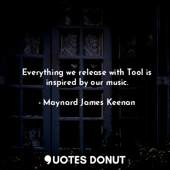  Everything we release with Tool is inspired by our music.... - Maynard James Keenan - Quotes Donut