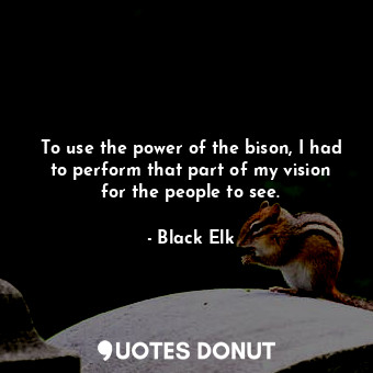  To use the power of the bison, I had to perform that part of my vision for the p... - Black Elk - Quotes Donut