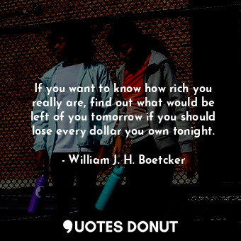  If you want to know how rich you really are, find out what would be left of you ... - William J. H. Boetcker - Quotes Donut