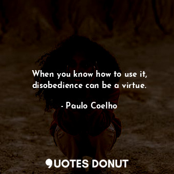 When you know how to use it, disobedience can be a virtue.... - Paulo Coelho - Quotes Donut
