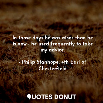  In those days he was wiser than he is now - he used frequently to take my advice... - Philip Stanhope, 4th Earl of Chesterfield - Quotes Donut