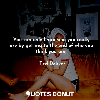  You can only learn who you really are by getting to the end of who you think you... - Ted Dekker - Quotes Donut