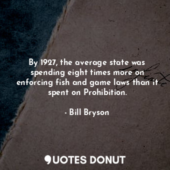  By 1927, the average state was spending eight times more on enforcing fish and g... - Bill Bryson - Quotes Donut