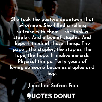  She took the posters downtown that afternoon. She filled a rolling suitcase with... - Jonathan Safran Foer - Quotes Donut