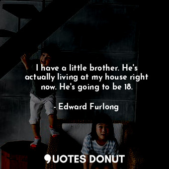  I have a little brother. He&#39;s actually living at my house right now. He&#39;... - Edward Furlong - Quotes Donut